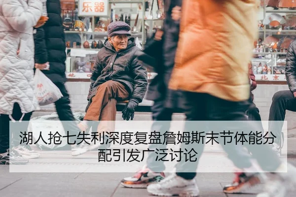 湖人抢七失利深度复盘詹姆斯末节体能分配引发广泛讨论