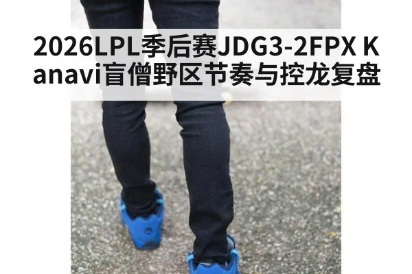 2026LPL季后赛JDG3-2FPX Kanavi盲僧野区节奏与控龙复盘