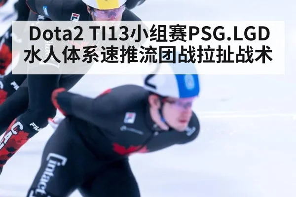 Dota2 TI13小组赛PSG.LGD水人体系速推流团战拉扯战术