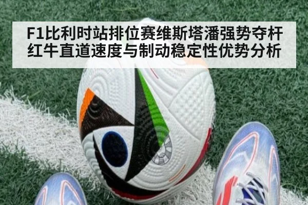 F1比利时站排位赛维斯塔潘强势夺杆 红牛直道速度与制动稳定性优势分析