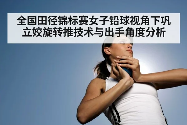 全国田径锦标赛女子铅球视角下巩立姣旋转推技术与出手角度分析