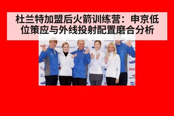 杜兰特加盟后火箭训练营:申京低位策应与外线投射配置磨合分析