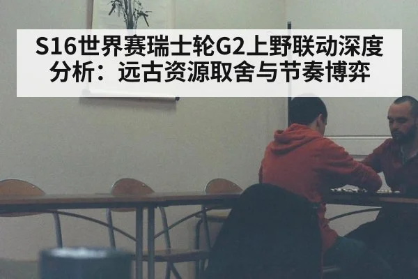 S16世界赛瑞士轮G2上野联动深度分析:远古资源取舍与节奏博弈