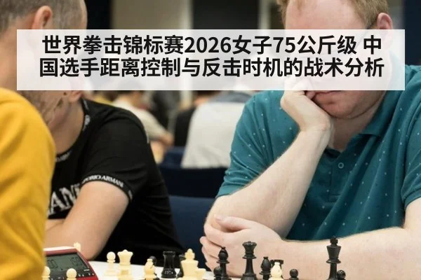 世界拳击锦标赛2026女子75公斤级 中国选手距离控制与反击时机的战术分析