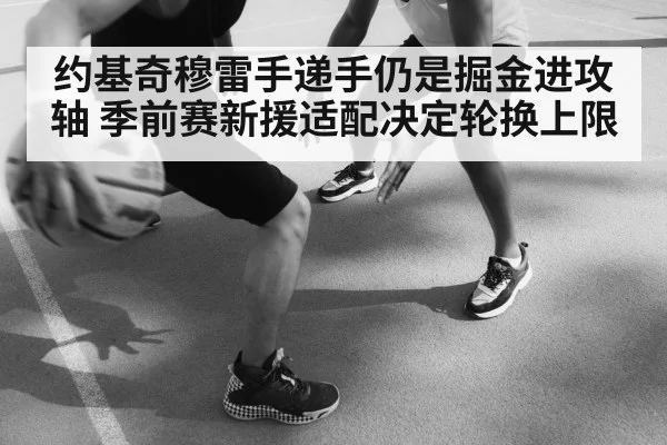 约基奇穆雷手递手仍是掘金进攻轴 季前赛新援适配决定轮换上限