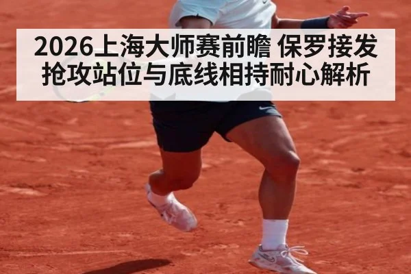 2026上海大师赛前瞻 保罗接发抢攻站位与底线相持耐心解析