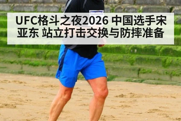 UFC格斗之夜2026 中国选手宋亚东 站立打击交换与防摔准备