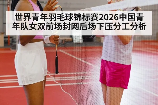 世界青年羽毛球锦标赛2026中国青年队女双前场封网后场下压分工分析