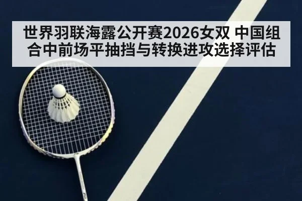 世界羽联海露公开赛2026女双 中国组合中前场平抽挡与转换进攻选择评估