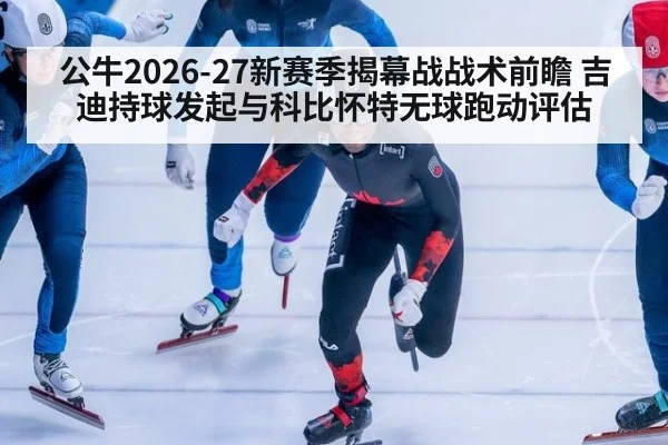 公牛2026-27新赛季揭幕战战术前瞻 吉迪持球发起与科比怀特无球跑动评估
