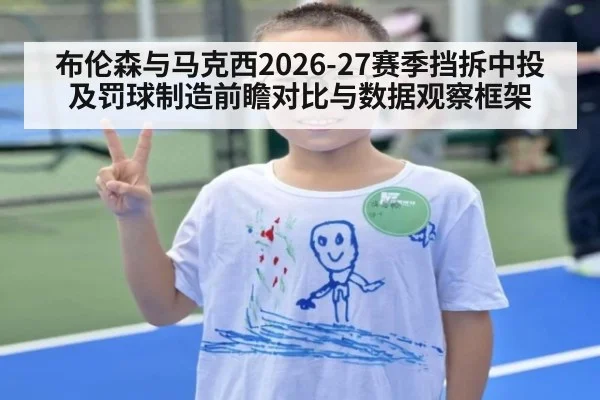 布伦森与马克西2026-27赛季挡拆中投及罚球制造前瞻对比与数据观察框架