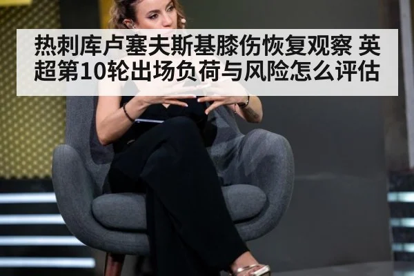 热刺库卢塞夫斯基膝伤恢复观察 英超第10轮出场负荷与风险怎么评估