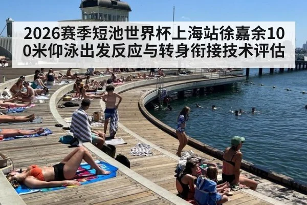 2026赛季短池世界杯上海站徐嘉余100米仰泳出发反应与转身衔接技术评估