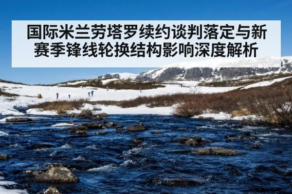 国际米兰劳塔罗续约谈判落定与新赛季锋线轮换结构影响深度解析