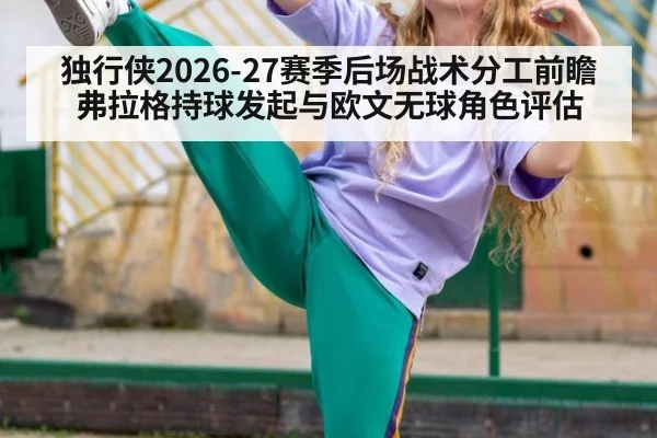 独行侠2026-27赛季后场战术分工前瞻 弗拉格持球发起与欧文无球角色评估