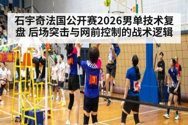 石宇奇法国公开赛2026男单技术复盘 后场突击与网前控制的战术逻辑